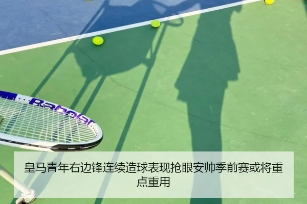 皇马青年右边锋连续造球表现抢眼安帅季前赛或将重点重用