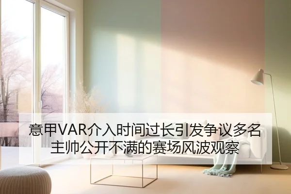 意甲VAR介入时间过长引发争议多名主帅公开不满的赛场风波观察