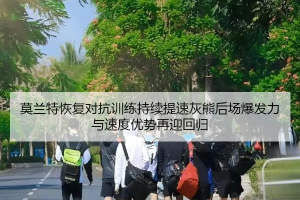 莫兰特恢复对抗训练持续提速灰熊后场爆发力与速度优势再迎回归